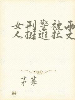 女刑警被两个黑人挺进拉文