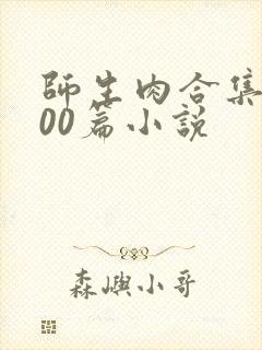 师生肉合集乱500篇小说