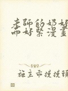 老师的奶好大下面好紧漫画