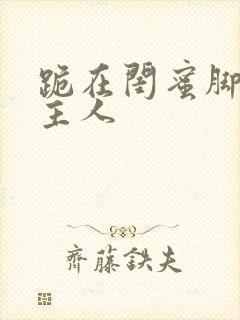 跪在闺蜜脚下叫主人