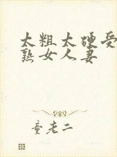 太粗太硬受不了熟女人妻