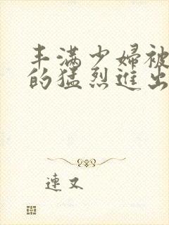 丰满少妇被粗大的猛烈进出小说