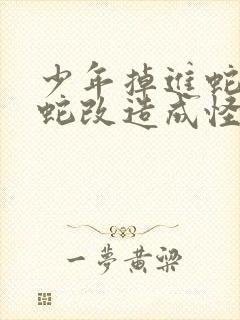 少年掉进蛇洞被蛇改造成怪物