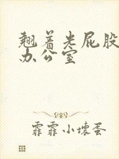 翘着光屁股趴在办公室