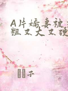 A片娇妻被交换粗又大又硬