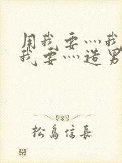 用我要灬我要灬我要灬造男男