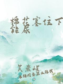 棉花塞住下面不能尿