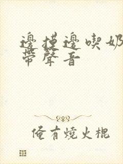 边摸边吃奶边做带声音