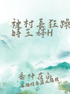 被村长狂躁俩小时玉婷H