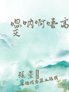 嗯呐啊唔高H兽交