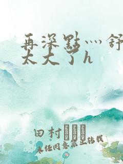 再深点灬舒服灬太大了h