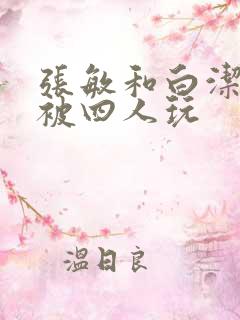 张敏和白洁一起被四人玩