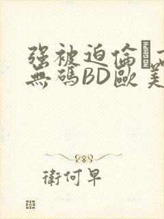 强被迫伦姧高潮无码BD欧美视频