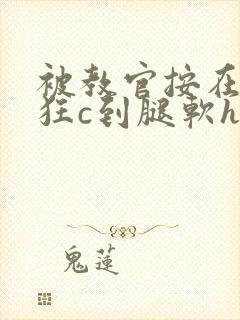 被教官按在寝室狂c到腿软h