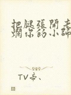 把腿张开老子臊烂你的小师尊视频