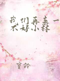 我们再来一次好不好小林