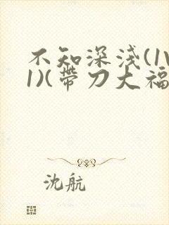 不知深浅(1V1)(带刀大福)