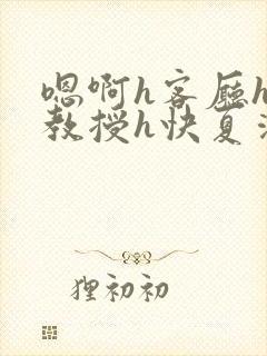 嗯啊h客厅hh教授h快夏清言