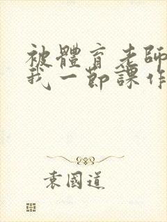 被体育老师c了我一节课作文