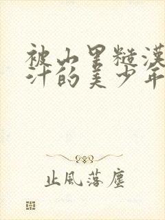 被山里糙汉C出汁的美少年小说