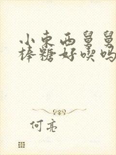 小东西舅舅的棒棒糖好吃吗