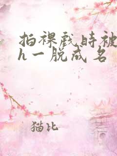 拍裸戏时被c了h一脱成名