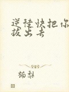 逆徒快把你东西拔出去