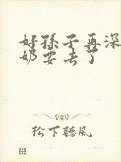 好孙子再深点奶奶要去了