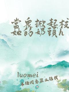 当众掀起校服揉她的奶头h