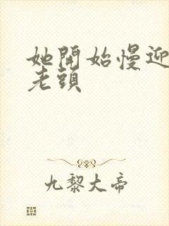 她开始慢迎迎合老头