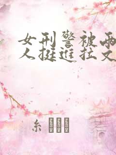 女刑警被两个黑人挺进拉文