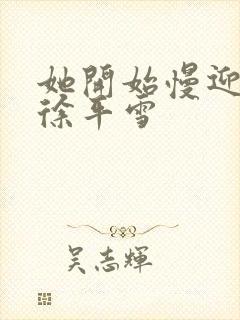 她开始慢迎迎合徐平雪