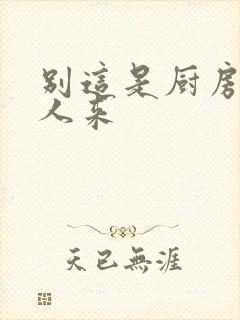 别这是厨房会有人来