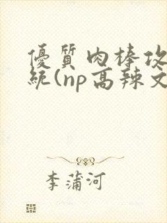 优质肉棒攻略系统(np高辣文)