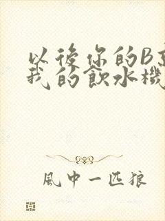 以后你的B就是我的饮水机