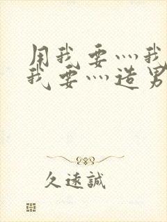 用我要灬我要灬我要灬造男男