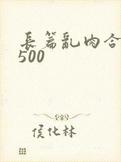 长篇乱肉合集乱500