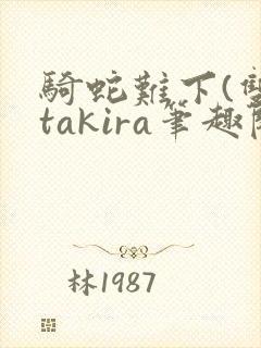 骑蛇难下(双)takira笔趣阁