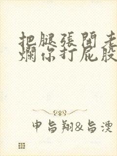 把腿张开老子臊烂你打屁股