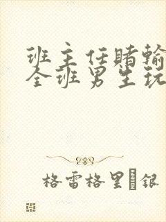 班主任赌输了被全班男生玩弄