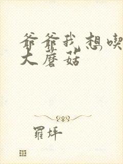 爷爷我想吃你的大蘑菇