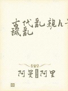 古代乱亲h贵女秽乱