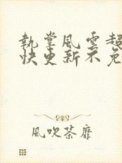 执掌风云超前超快更新不免费飞书