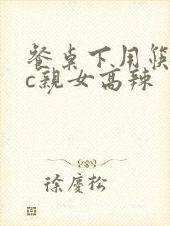 餐桌下用筷子狂c亲女高辣