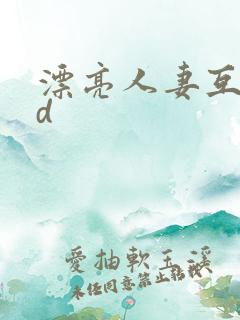 漂亮人妻互换hd