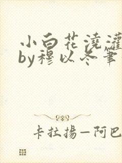 小白花浇灌日常by穆以冬笔趣阁