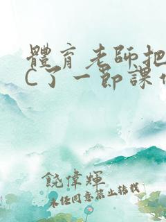 体育老师把渺渺C了一节课作文