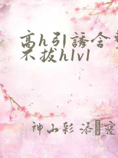 高h引诱含整夜不拔h1v1