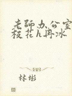 老师办公室狂肉校花h冉冰