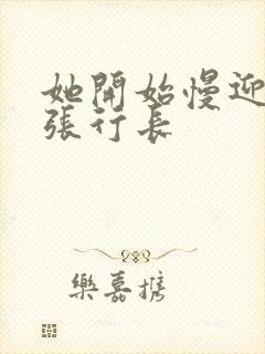 她开始慢迎迎合张行长